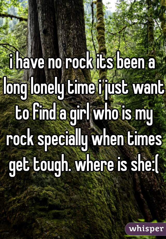 i have no rock its been a long lonely time i just want to find a girl who is my rock specially when times get tough. where is she:(