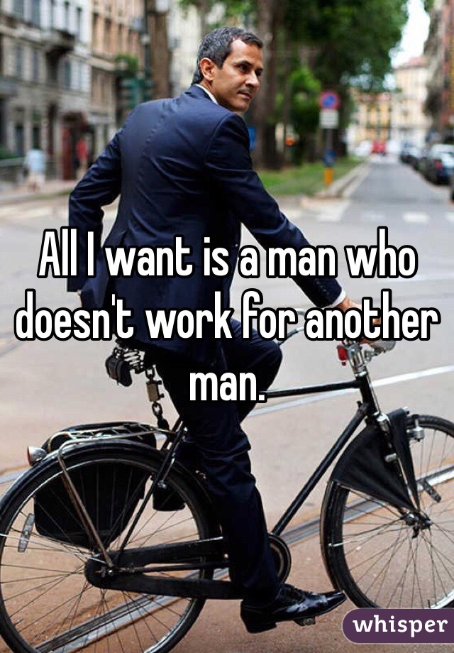 All I want is a man who doesn't work for another man.