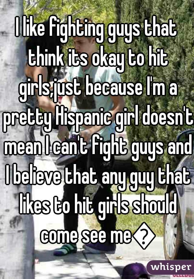 I like fighting guys that think its okay to hit girls,just because I'm a pretty Hispanic girl doesn't mean I can't fight guys and I believe that any guy that likes to hit girls should come see me💪