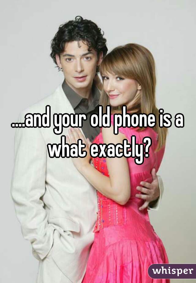 ....and your old phone is a what exactly?