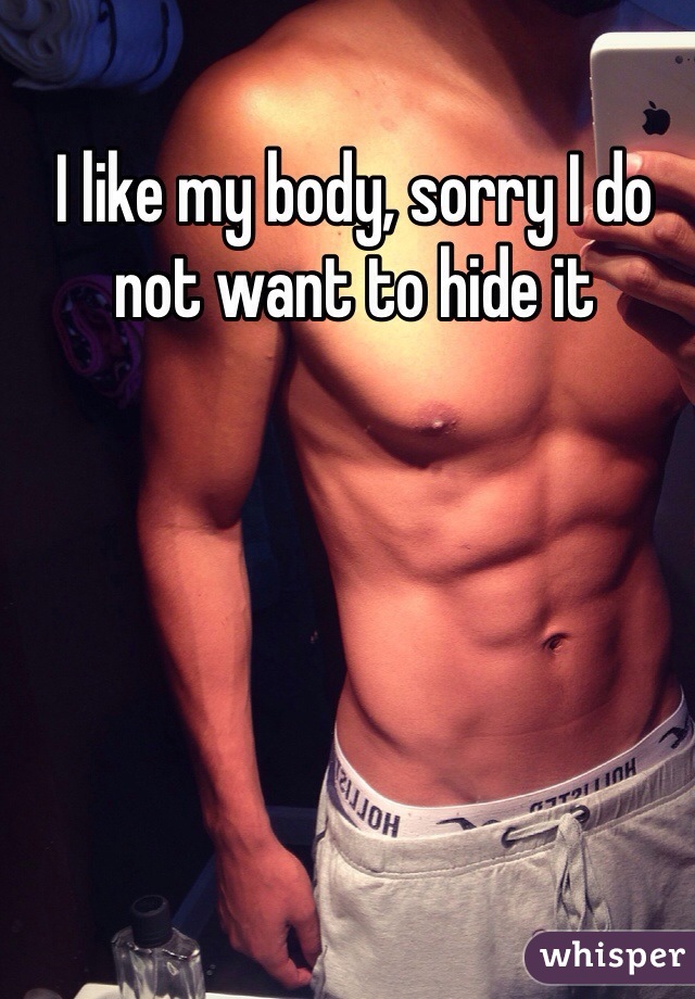 I like my body, sorry I do not want to hide it
