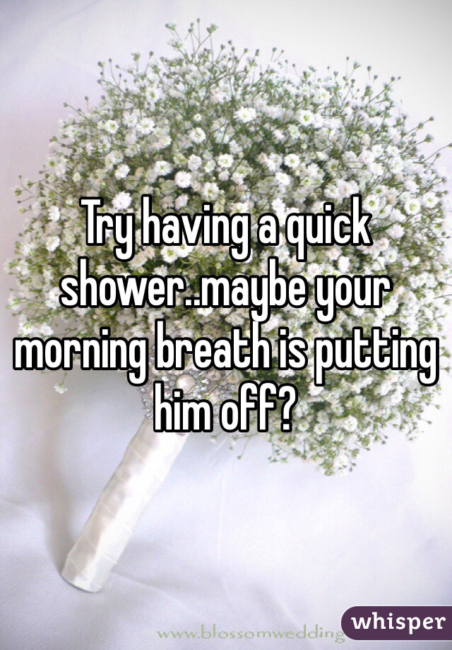 Try having a quick shower..maybe your morning breath is putting him off?