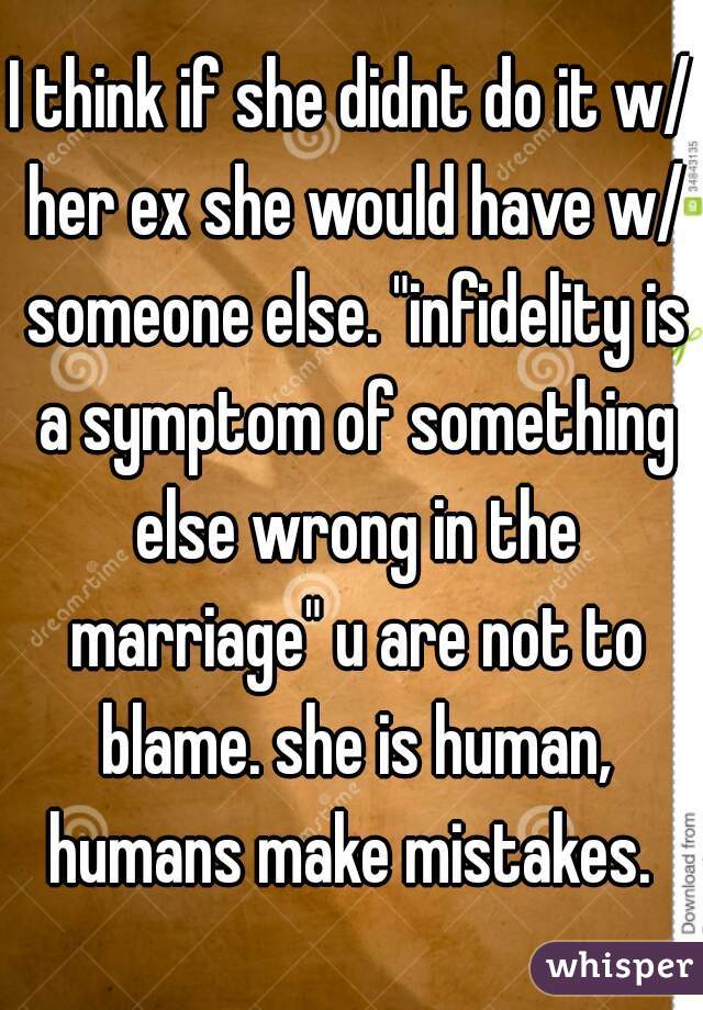 I think if she didnt do it w/ her ex she would have w/ someone else. "infidelity is a symptom of something else wrong in the marriage" u are not to blame. she is human, humans make mistakes. 