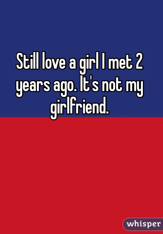 Still love a girl I met 2 years ago. It's not my girlfriend.