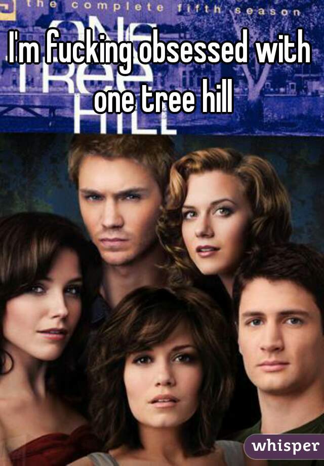 I'm fucking obsessed with one tree hill