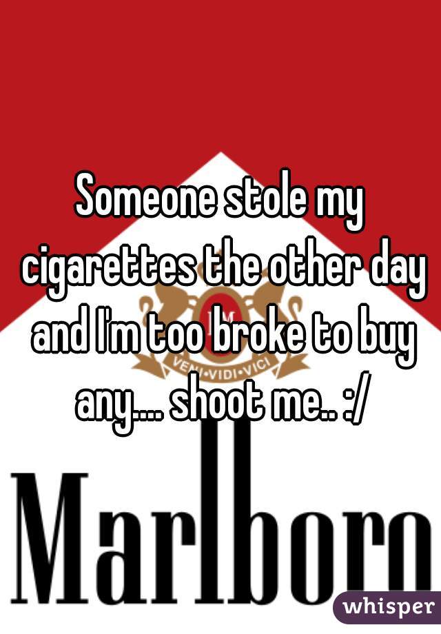 Someone stole my cigarettes the other day and I'm too broke to buy any.... shoot me.. :/