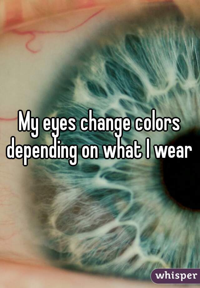 My eyes change colors depending on what I wear 