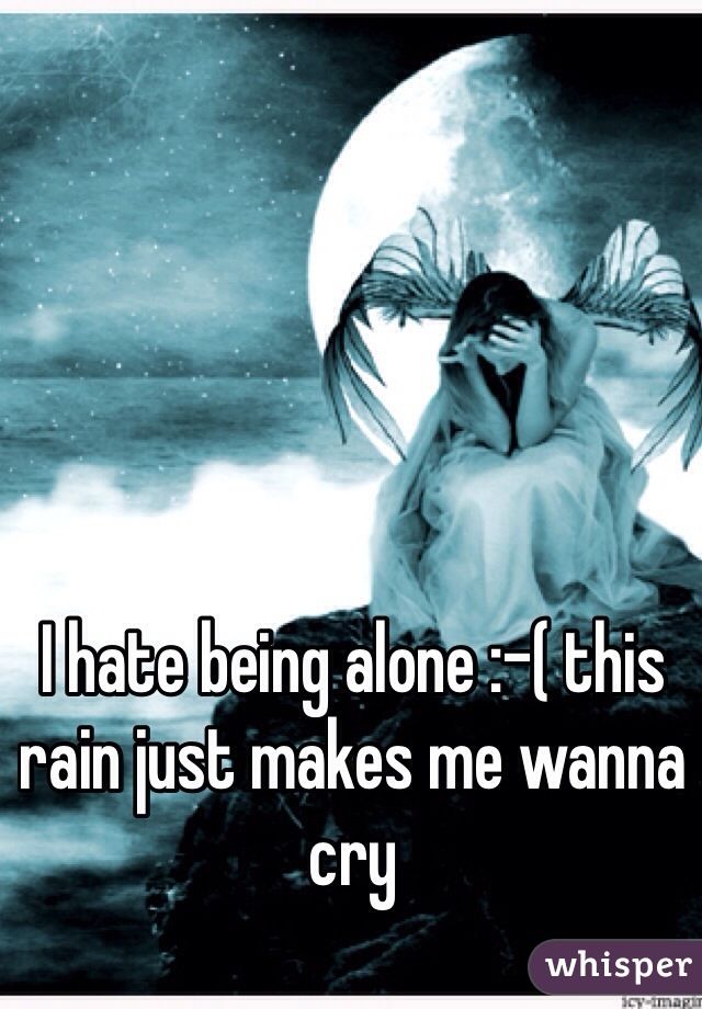 I hate being alone :-( this rain just makes me wanna cry 