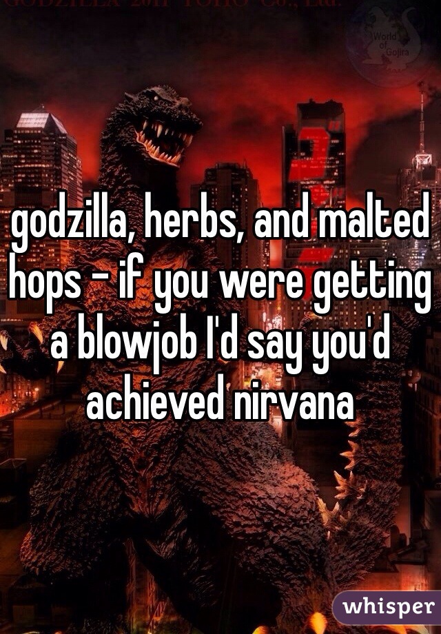 godzilla, herbs, and malted hops - if you were getting a blowjob I'd say you'd achieved nirvana