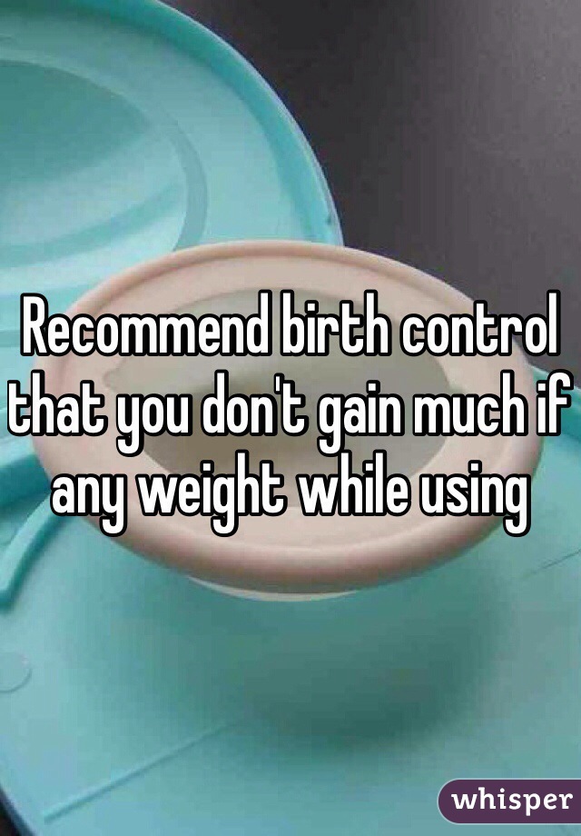 Recommend birth control that you don't gain much if any weight while using 