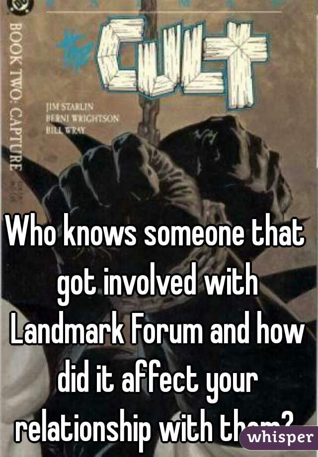 Who knows someone that got involved with Landmark Forum and how did it affect your relationship with them? 