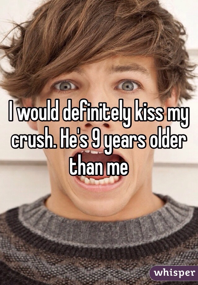 I would definitely kiss my crush. He's 9 years older than me