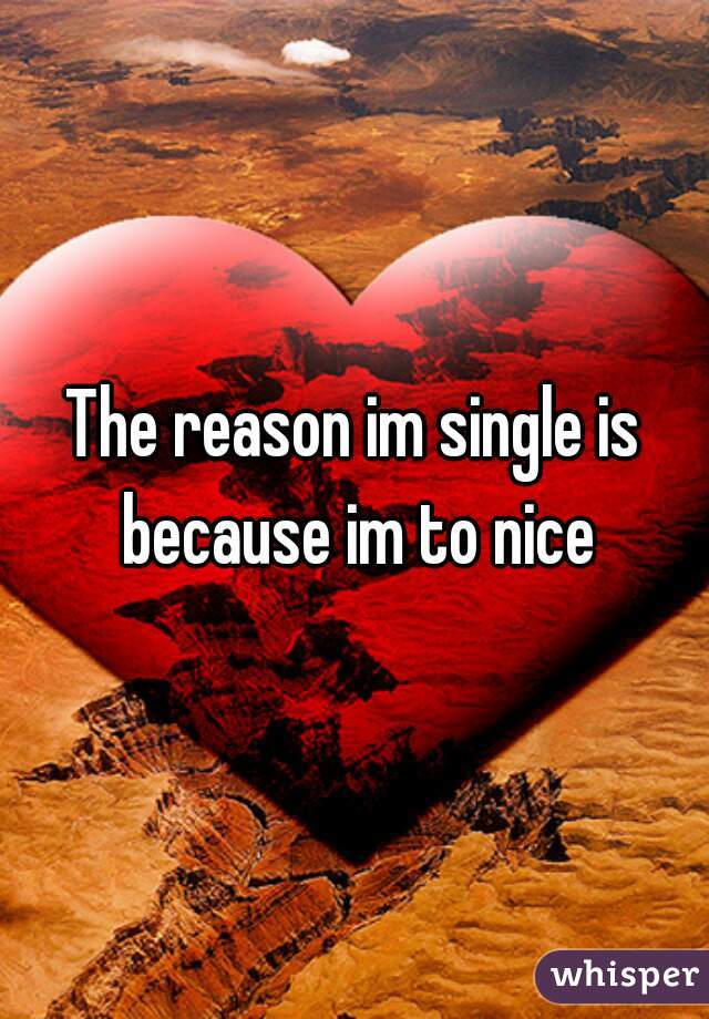 The reason im single is because im to nice