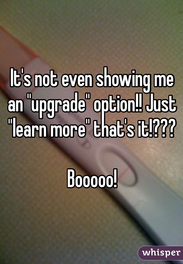 It's not even showing me an "upgrade" option!! Just "learn more" that's it!??? 

Booooo! 
