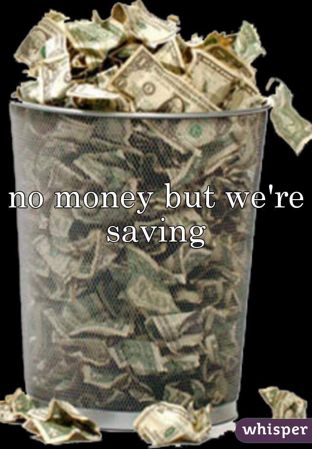 no money but we're saving 