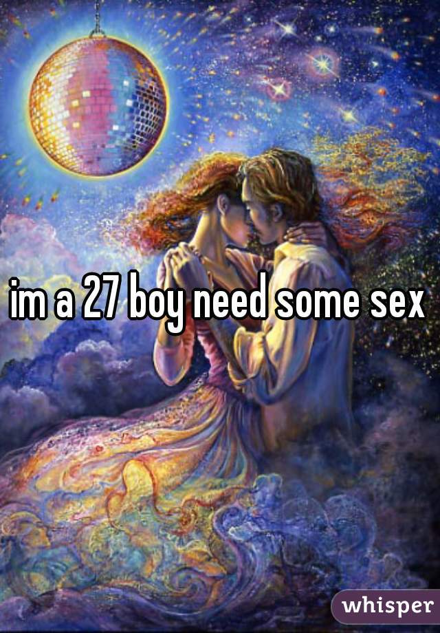 im a 27 boy need some sex