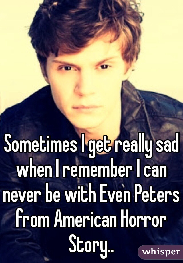 Sometimes I get really sad when I remember I can never be with Even Peters from American Horror Story..