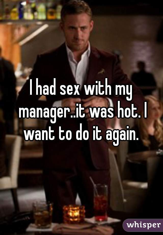 I had sex with my manager..it was hot. I want to do it again. 