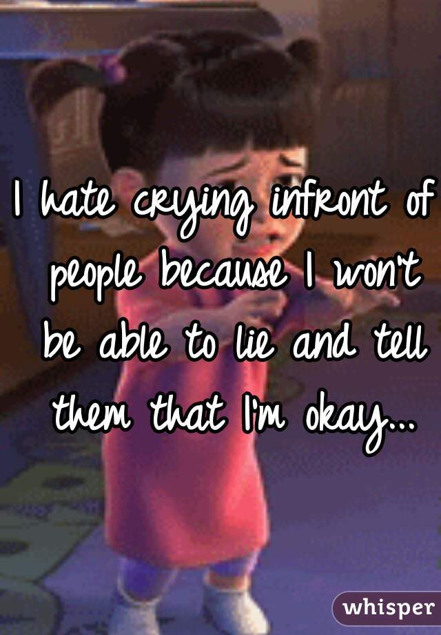 I hate crying infront of people because I won't be able to lie and tell them that I'm okay...