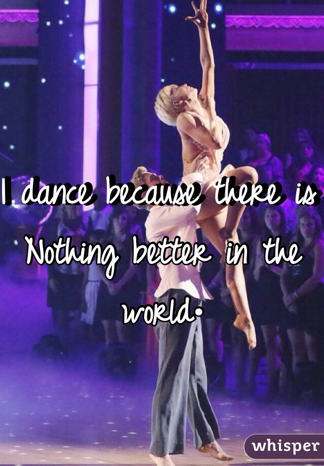 I dance because there is Nothing better in the world•
