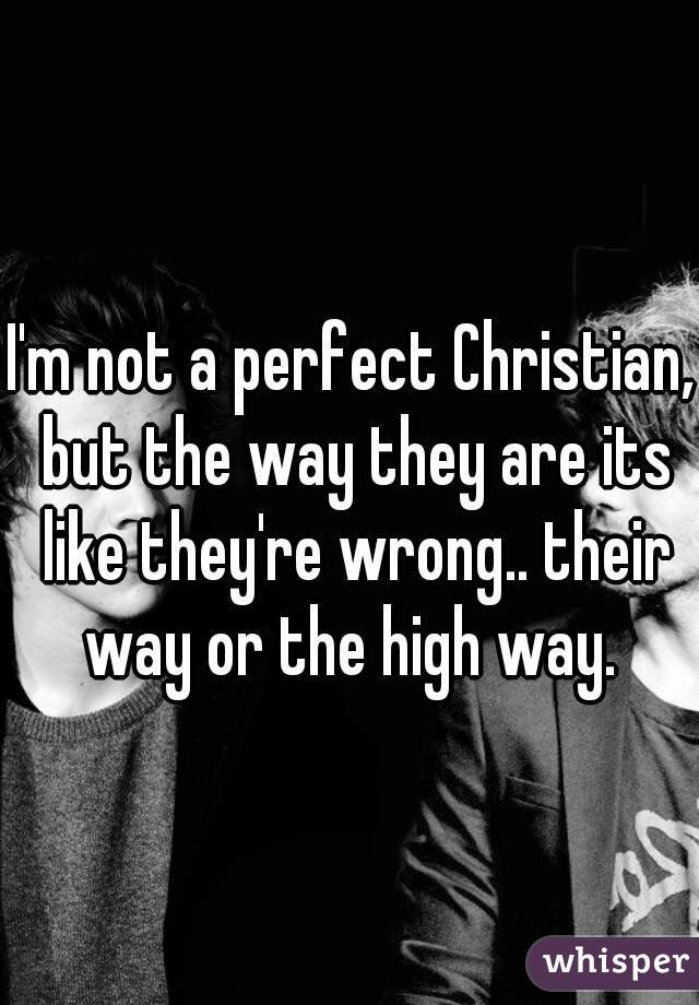 I'm not a perfect Christian, but the way they are its like they're wrong.. their way or the high way. 