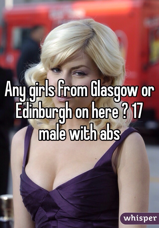 Any girls from Glasgow or Edinburgh on here ? 17 male with abs