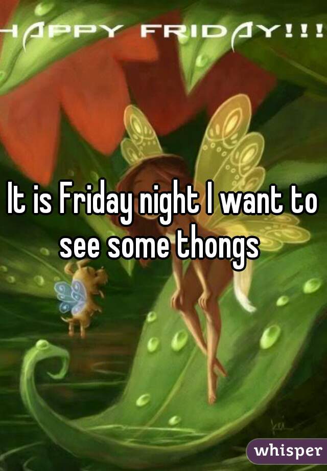 It is Friday night I want to see some thongs  