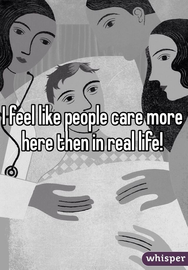 I feel like people care more here then in real life! 
