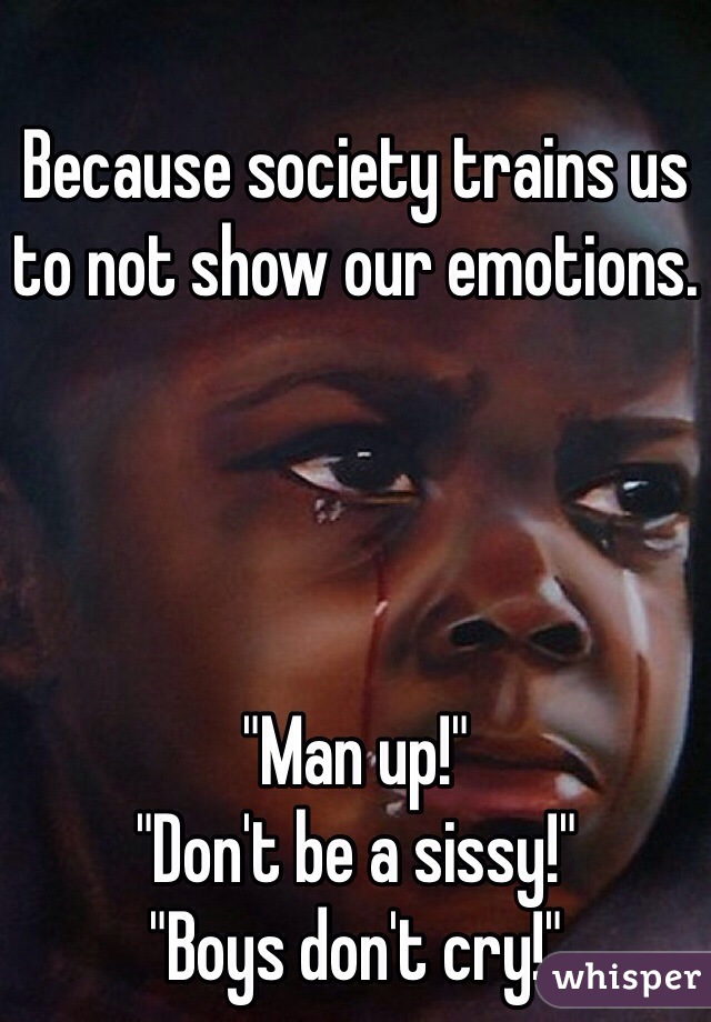 Because society trains us to not show our emotions. 




"Man up!"
"Don't be a sissy!"
"Boys don't cry!"
