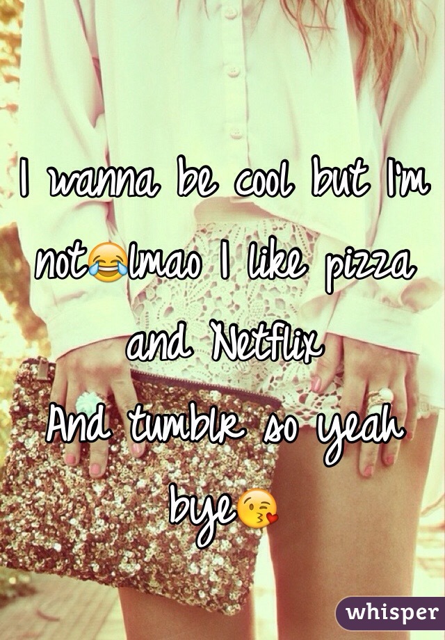 I wanna be cool but I'm not😂lmao I like pizza and Netflix
And tumblr so yeah bye😘