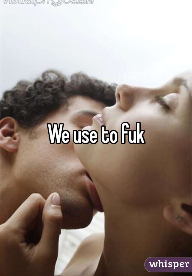 We use to fuk