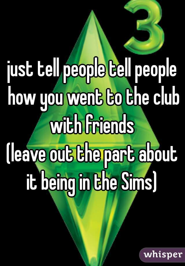 just tell people tell people how you went to the club with friends 
(leave out the part about it being in the Sims) 