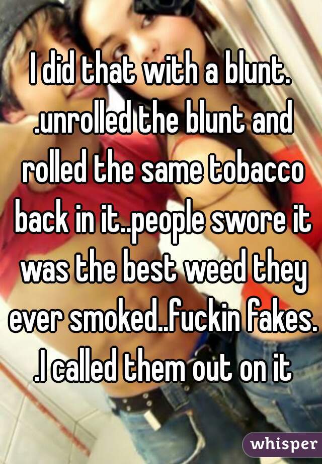 I did that with a blunt. .unrolled the blunt and rolled the same tobacco back in it..people swore it was the best weed they ever smoked..fuckin fakes. .I called them out on it