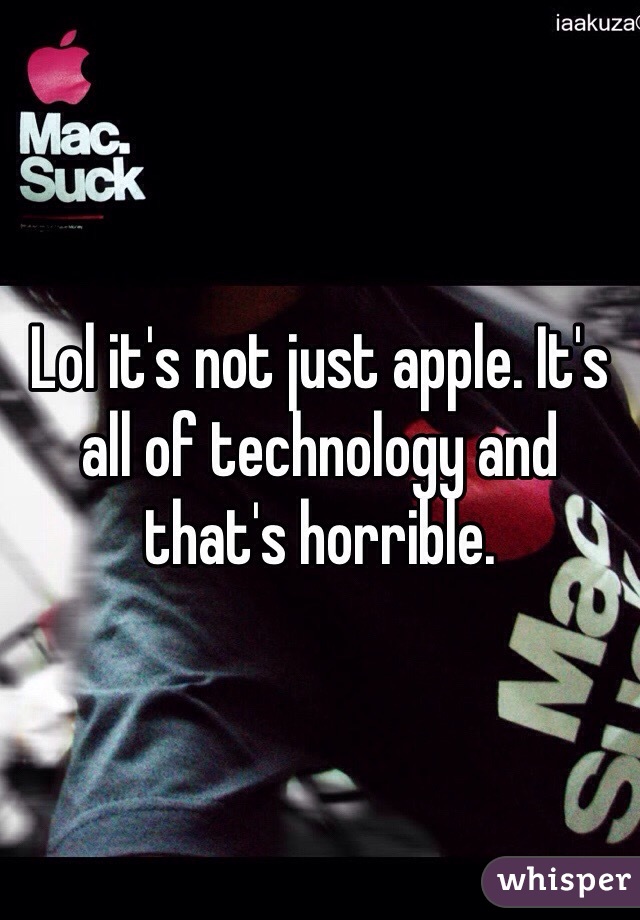 Lol it's not just apple. It's all of technology and that's horrible. 