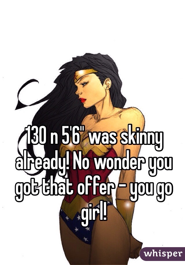 130 n 5'6" was skinny already! No wonder you got that offer - you go girl!
