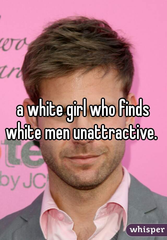 a white girl who finds white men unattractive.  