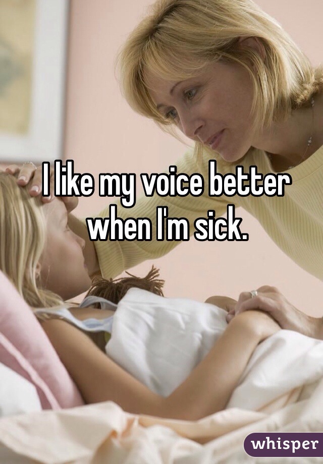 I like my voice better when I'm sick.