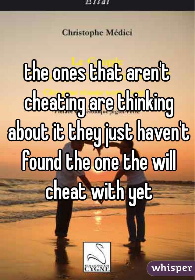 the ones that aren't cheating are thinking about it they just haven't found the one the will cheat with yet