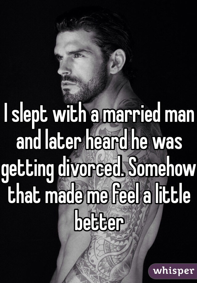 I slept with a married man and later heard he was getting divorced. Somehow that made me feel a little better