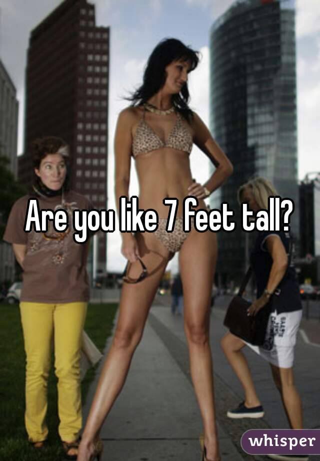 Are you like 7 feet tall?