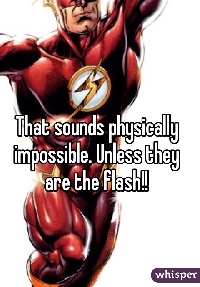That sounds physically impossible. Unless they are the flash!!