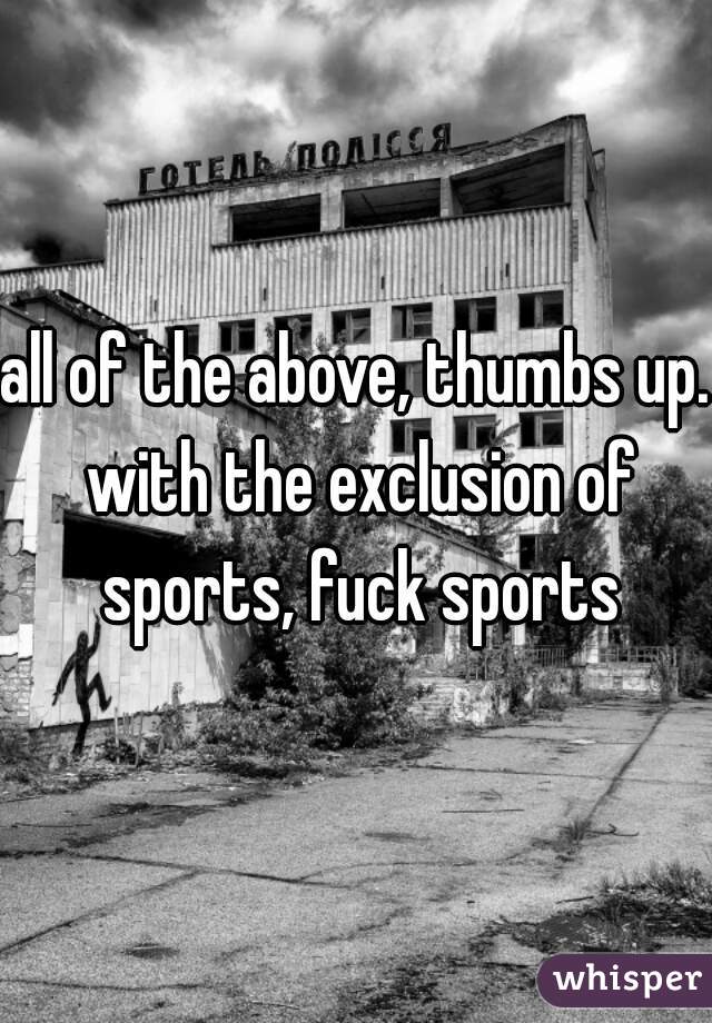 all of the above, thumbs up. with the exclusion of sports, fuck sports