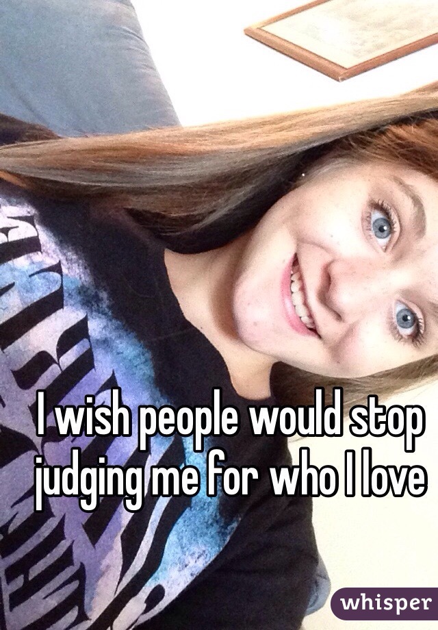 I wish people would stop judging me for who I love 