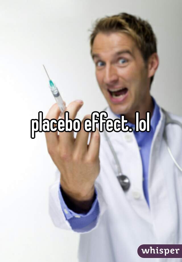 placebo effect. lol