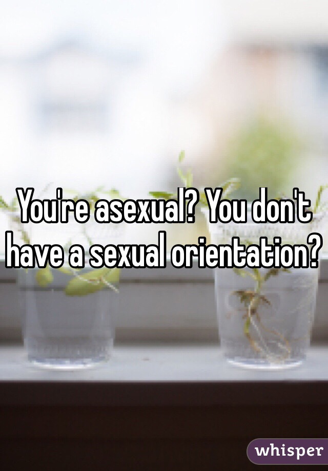 You're asexual? You don't have a sexual orientation?

