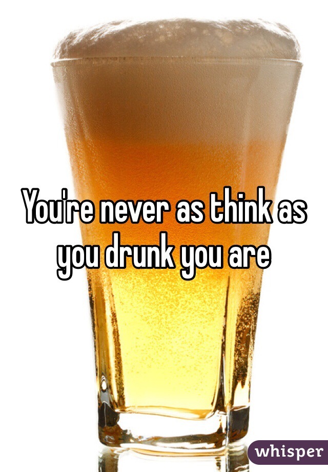 You're never as think as you drunk you are 