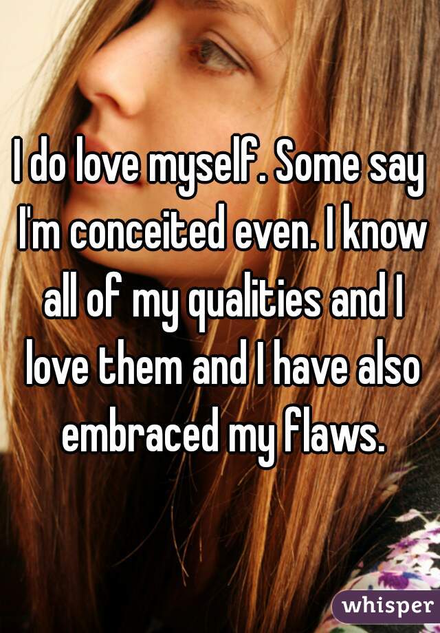 I do love myself. Some say I'm conceited even. I know all of my qualities and I love them and I have also embraced my flaws.