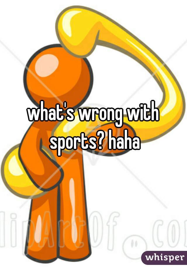 what's wrong with sports? haha