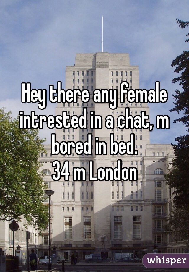 Hey there any female intrested in a chat, m bored in bed.
34 m London 