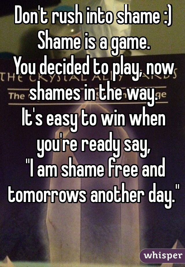 Don't rush into shame :) 
Shame is a game.
You decided to play, now shames in the way. 
It's easy to win when you're ready say,
 "I am shame free and tomorrows another day."
